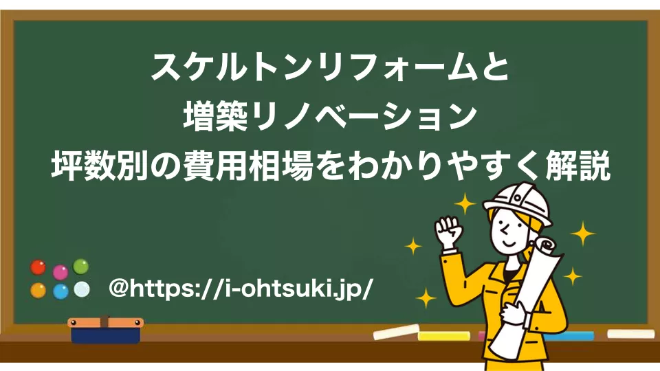 スケルトンリフォームと増築リノベーション｜坪数別の費用相場をわかりやすく解説